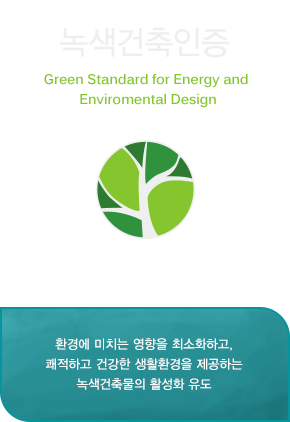 녹색건축인증:환경에 미치는 영향을 최소화하고,
쾌적하고 건강한 생활환경을 제공하는 녹색건축물의 활성화 유도